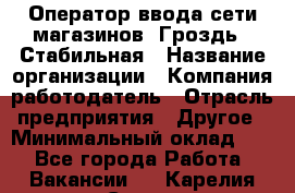 Оператор ввода сети магазинов "Гроздь". Стабильная › Название организации ­ Компания-работодатель › Отрасль предприятия ­ Другое › Минимальный оклад ­ 1 - Все города Работа » Вакансии   . Карелия респ.,Сортавала г.